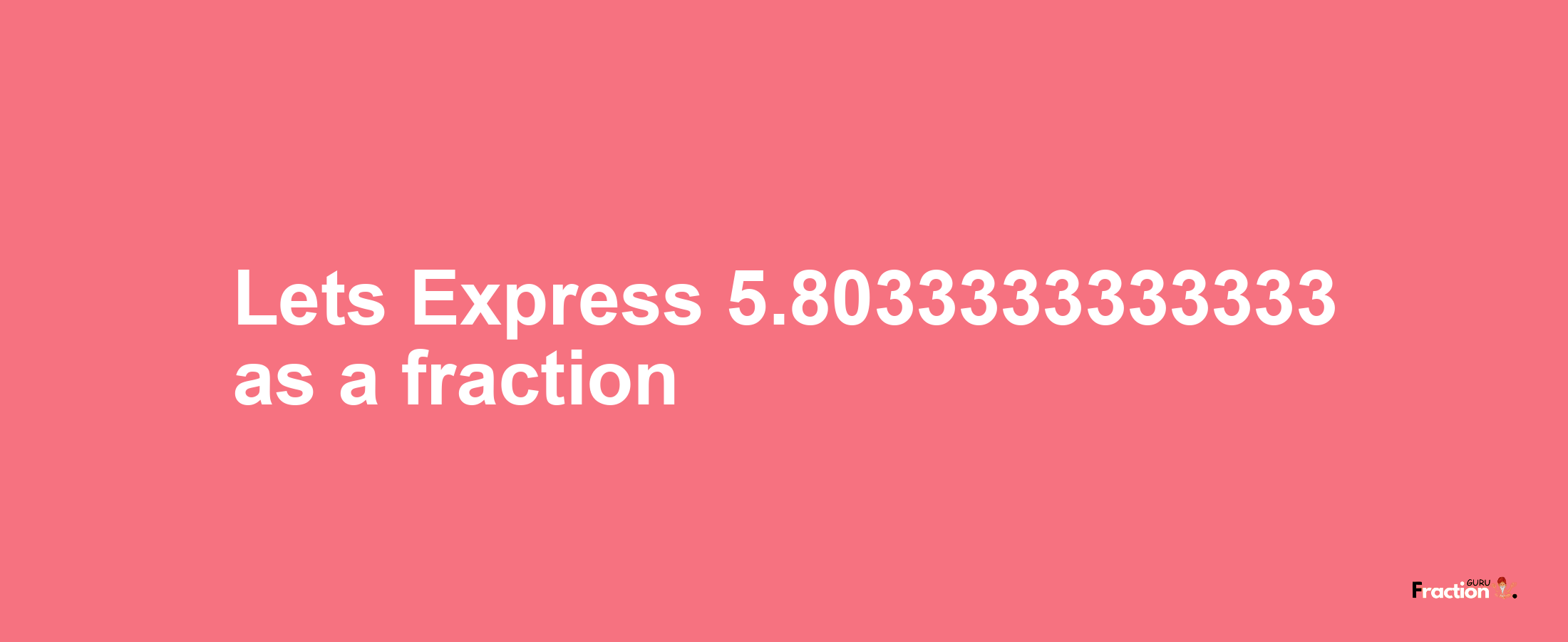 Lets Express 5.8033333333333 as afraction